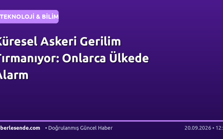 Küresel Askeri Gerilim Tırmanıyor: Onlarca Ülkede Alarm