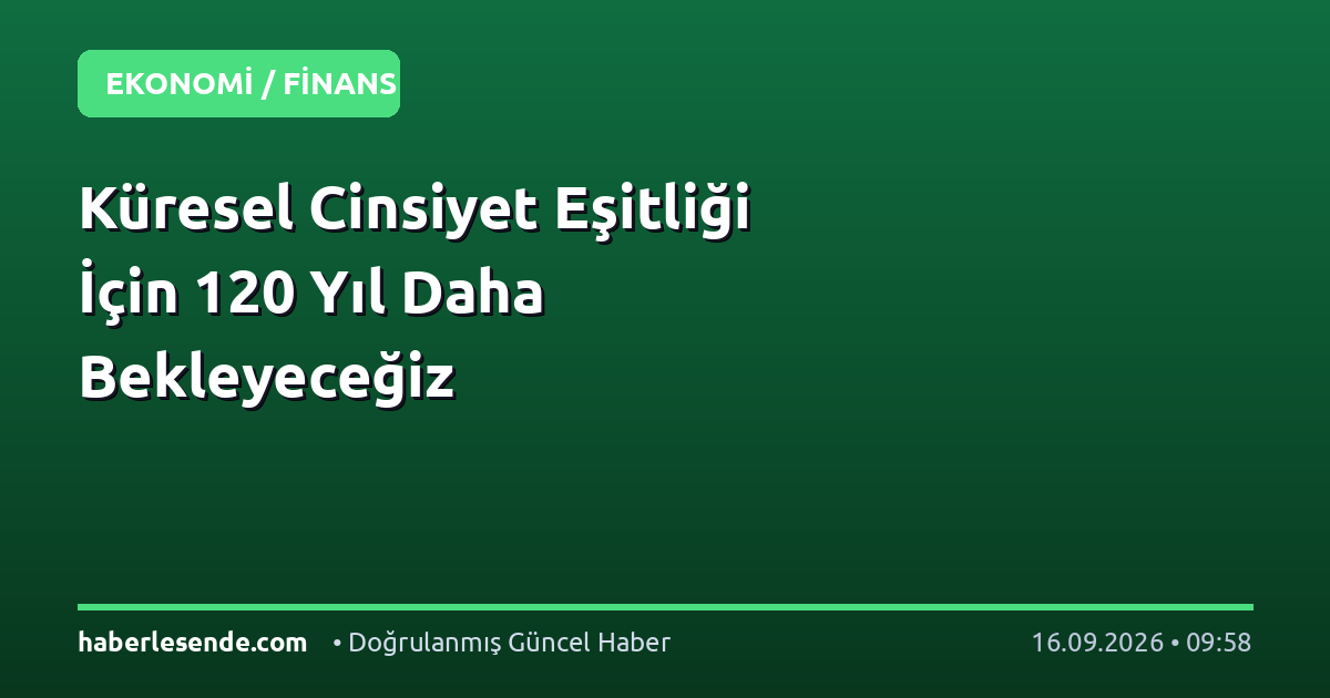Küresel Cinsiyet Eşitliği İçin 120 Yıl Daha Bekleyeceğiz