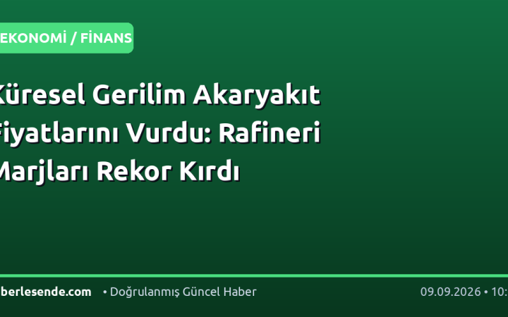 Küresel Gerilim Akaryakıt Fiyatlarını Vurdu: Rafineri Marjları Rekor Kırdı