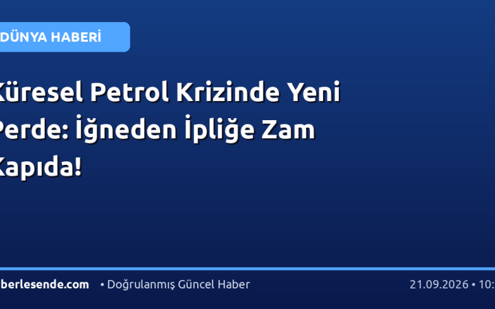 Küresel Petrol Krizinde Yeni Perde: İğneden İpliğe Zam Kapıda!