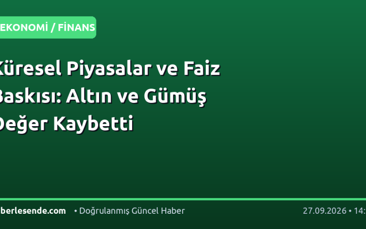Küresel Piyasalar ve Faiz Baskısı: Altın ve Gümüş Değer Kaybetti
