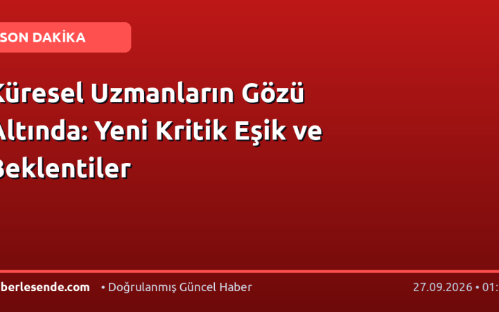 Küresel Uzmanların Gözü Altında: Yeni Kritik Eşik ve Beklentiler