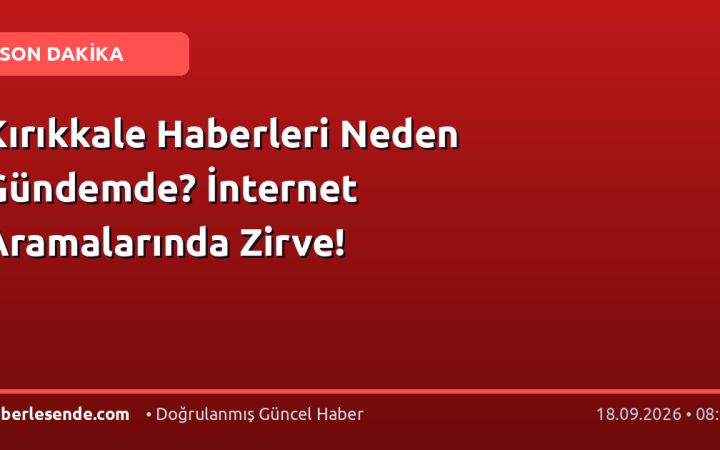 Kırıkkale Haberleri Neden Gündemde? İnternet Aramalarında Zirve!