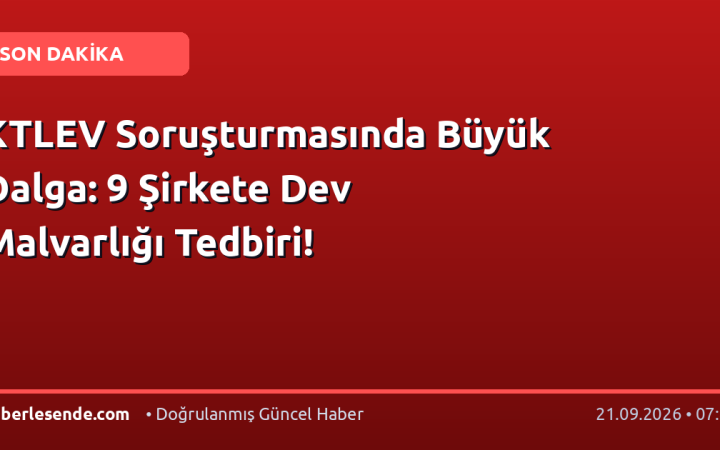 KTLEV Soruşturmasında Büyük Dalga: 9 Şirkete Dev Malvarlığı Tedbiri!