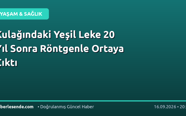 Kulağındaki Yeşil Leke 20 Yıl Sonra Röntgenle Ortaya Çıktı