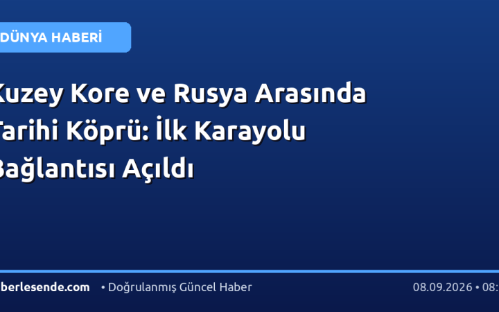 Kuzey Kore ve Rusya Arasında Tarihi Köprü: İlk Karayolu Bağlantısı Açıldı