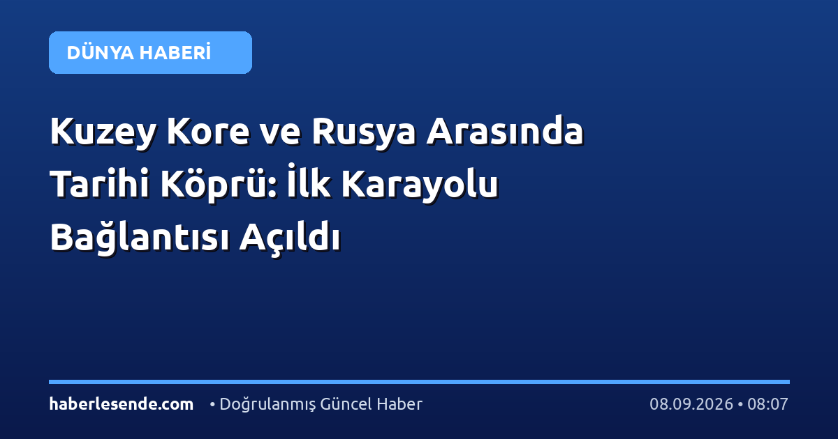 Kuzey Kore ve Rusya Arasında Tarihi Köprü: İlk Karayolu Bağlantısı Açıldı