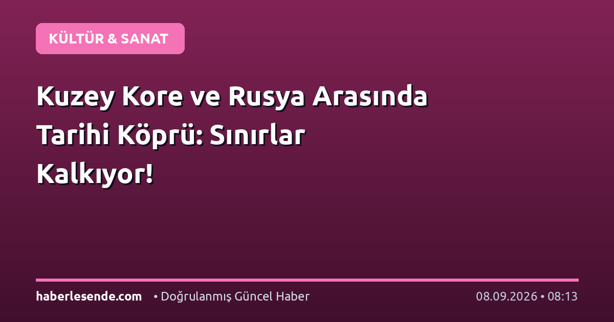 Kuzey Kore ve Rusya Arasında Tarihi Köprü: Sınırlar Kalkıyor!