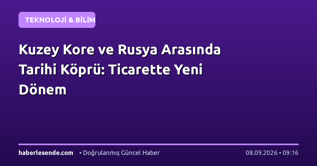 Kuzey Kore ve Rusya Arasında Tarihi Köprü: Ticarette Yeni Dönem