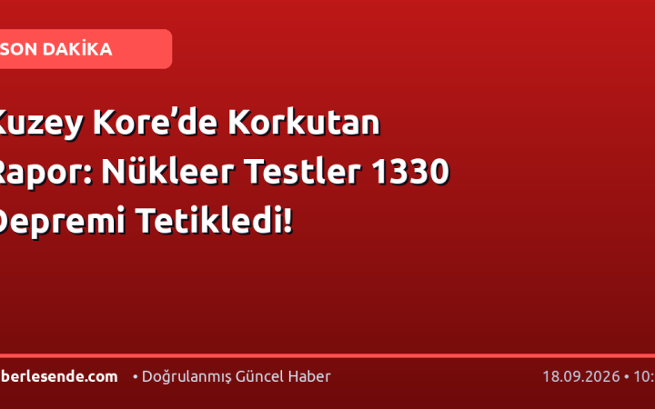 Kuzey Kore’de Korkutan Rapor: Nükleer Testler 1330 Depremi Tetikledi!
