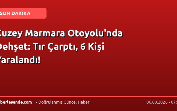 Kuzey Marmara Otoyolu'nda Dehşet: Tır Çarptı, 6 Kişi Yaralandı!
