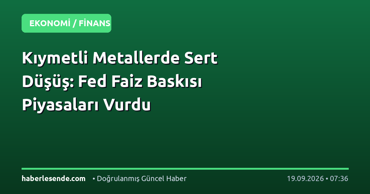 Kıymetli Metallerde Sert Düşüş: Fed Faiz Baskısı Piyasaları Vurdu