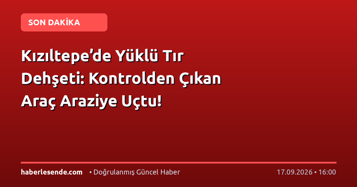 Kızıltepe’de Yüklü Tır Dehşeti: Kontrolden Çıkan Araç Araziye Uçtu!