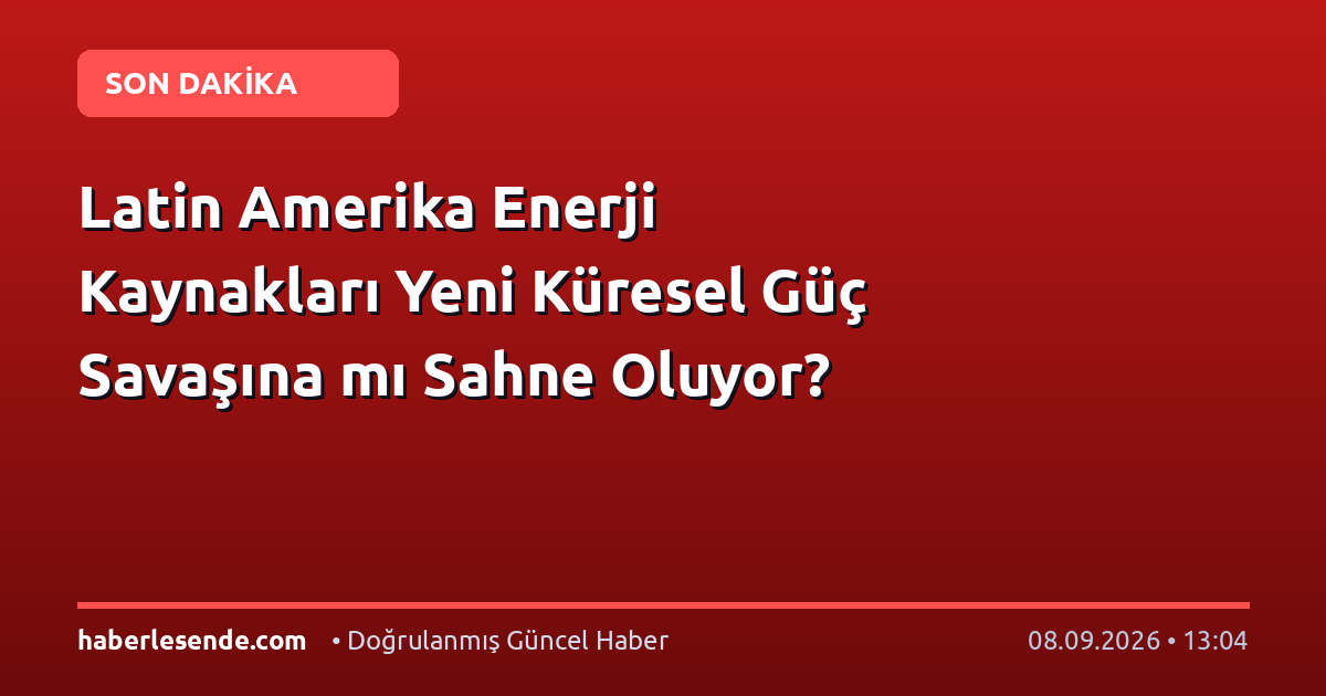 Latin Amerika Enerji Kaynakları Yeni Küresel Güç Savaşına mı Sahne Oluyor?