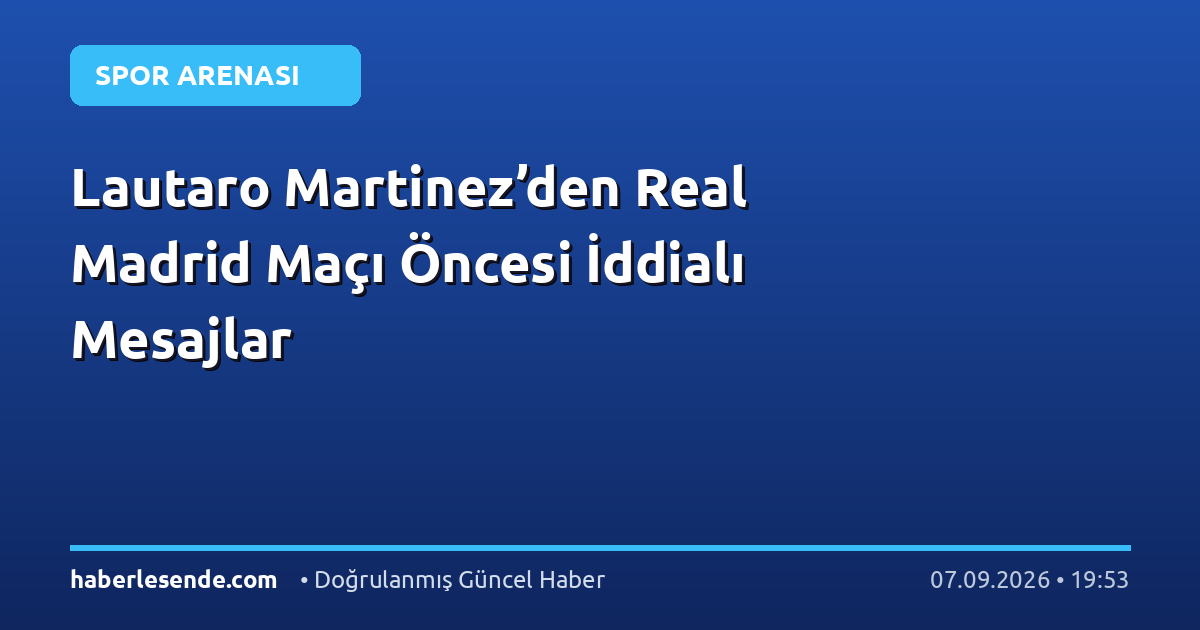 Lautaro Martinez’den Real Madrid Maçı Öncesi İddialı Mesajlar