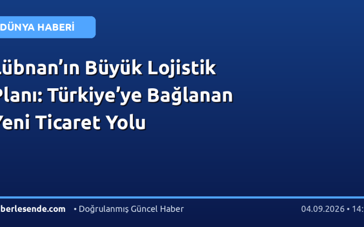 Lübnan’ın Büyük Lojistik Planı: Türkiye’ye Bağlanan Yeni Ticaret Yolu