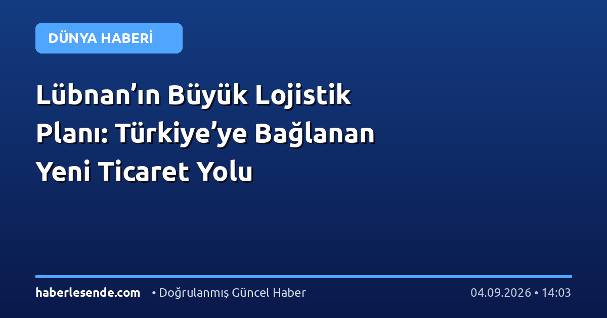 Lübnan’ın Büyük Lojistik Planı: Türkiye’ye Bağlanan Yeni Ticaret Yolu