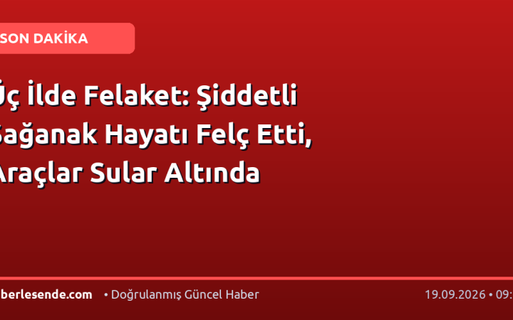 Üç İlde Felaket: Şiddetli Sağanak Hayatı Felç Etti, Araçlar Sular Altında