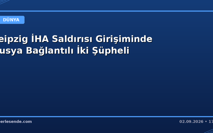 Leipzig İHA Saldırısı Girişiminde Rusya Bağlantılı İki Şüpheli