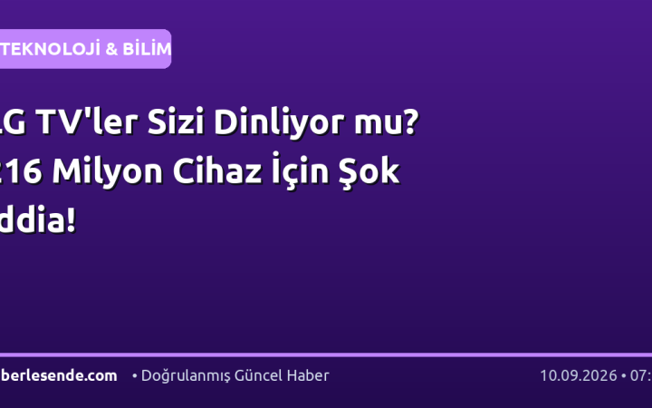 LG TV'ler Sizi Dinliyor mu? 216 Milyon Cihaz İçin Şok İddia!