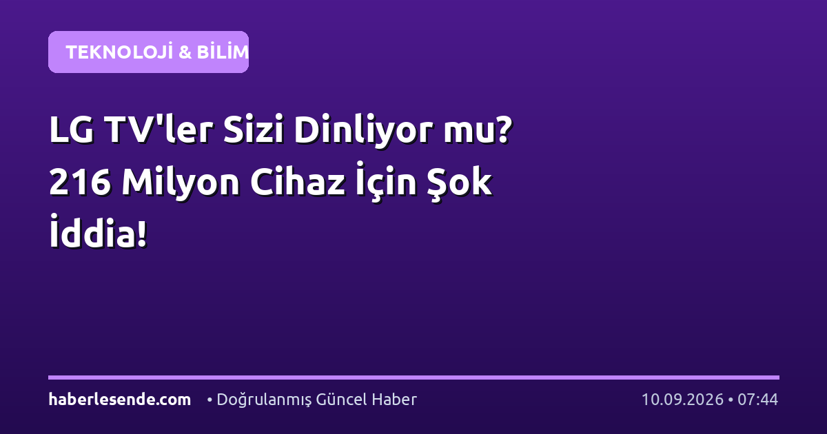 LG TV'ler Sizi Dinliyor mu? 216 Milyon Cihaz İçin Şok İddia!