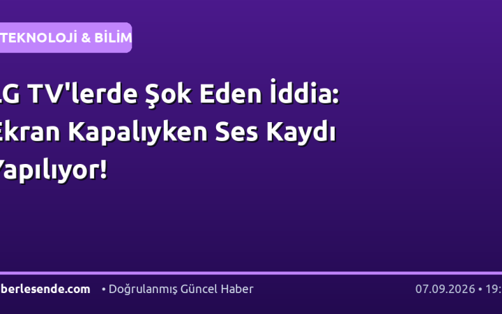 LG TV'lerde Şok Eden İddia: Ekran Kapalıyken Ses Kaydı Yapılıyor!