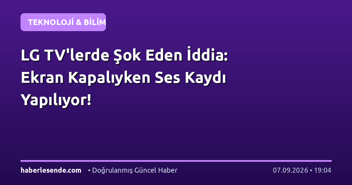 LG TV'lerde Şok Eden İddia: Ekran Kapalıyken Ses Kaydı Yapılıyor!