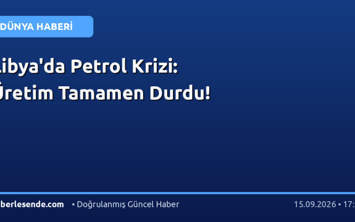 Libya'da Petrol Krizi: Üretim Tamamen Durdu!
