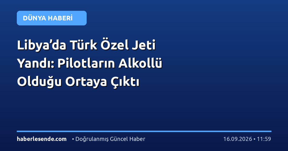 Libya’da Türk Özel Jeti Yandı: Pilotların Alkollü Olduğu Ortaya Çıktı