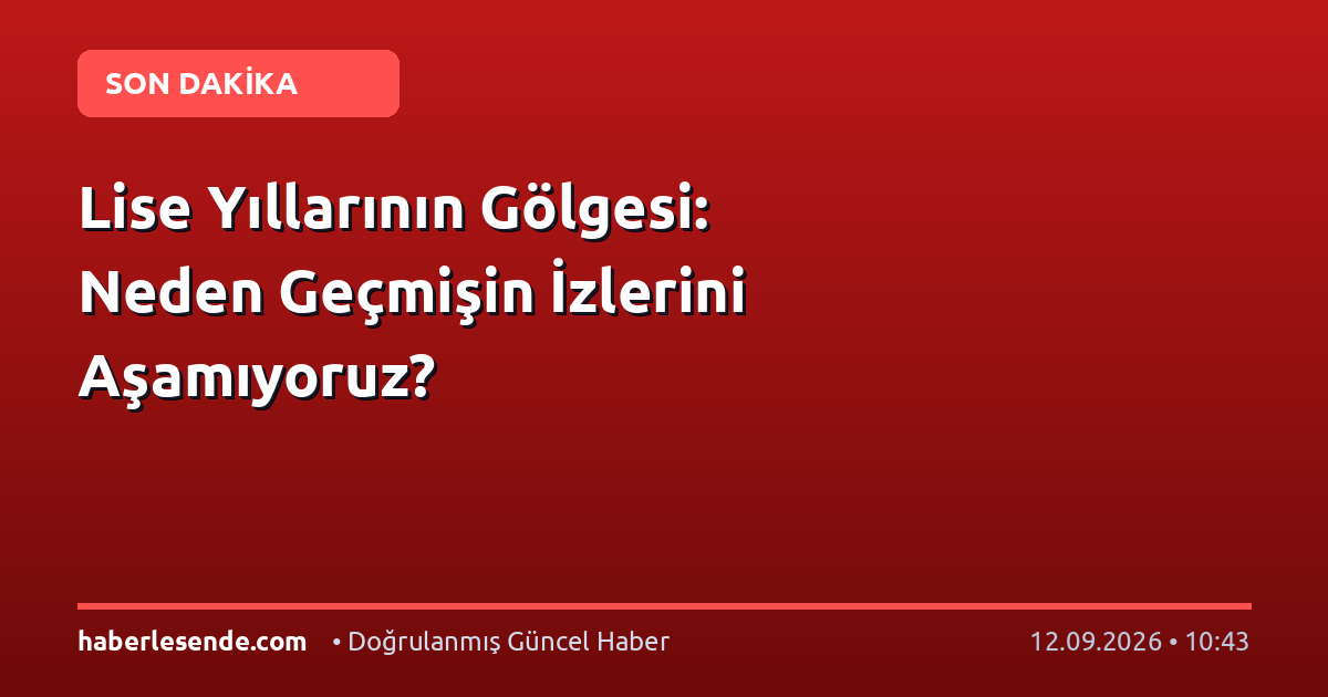 Lise Yıllarının Gölgesi: Neden Geçmişin İzlerini Aşamıyoruz?