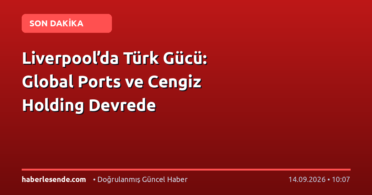 Liverpool’da Türk Gücü: Global Ports ve Cengiz Holding Devrede