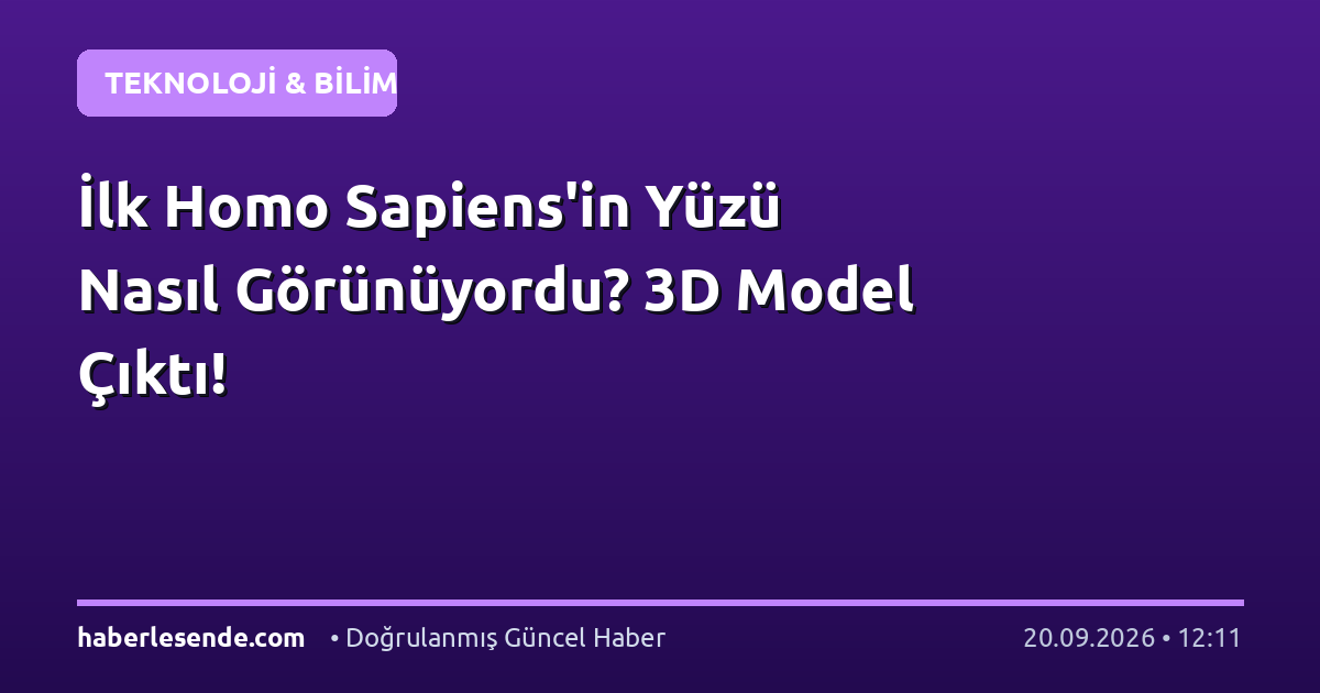 İlk Homo Sapiens'in Yüzü Nasıl Görünüyordu? 3D Model Çıktı!