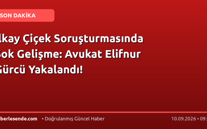 İlkay Çiçek Soruşturmasında Şok Gelişme: Avukat Elifnur Gürcü Yakalandı!