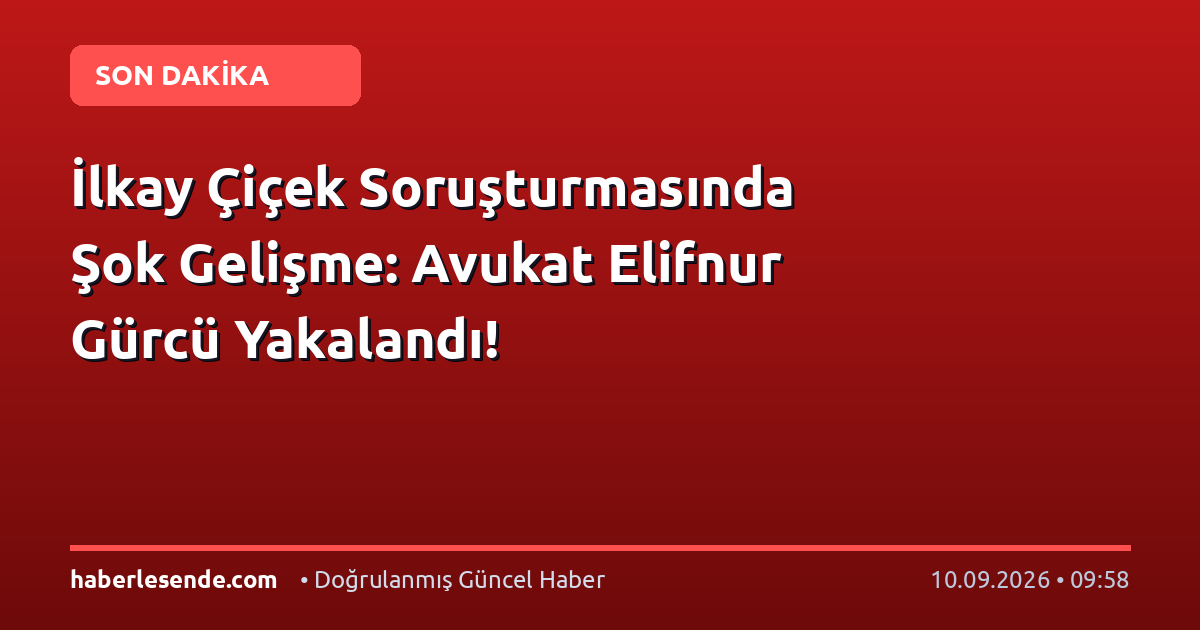 İlkay Çiçek Soruşturmasında Şok Gelişme: Avukat Elifnur Gürcü Yakalandı!
