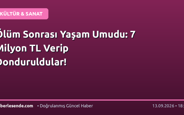 Ölüm Sonrası Yaşam Umudu: 7 Milyon TL Verip Donduruldular!