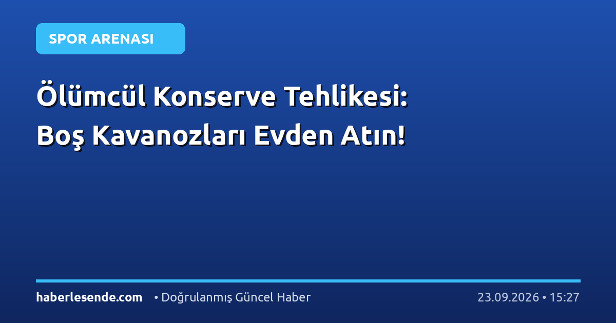 Ölümcül Konserve Tehlikesi: Boş Kavanozları Evden Atın!