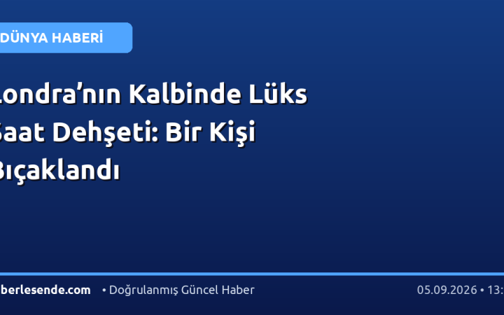 Londra’nın Kalbinde Lüks Saat Dehşeti: Bir Kişi Bıçaklandı