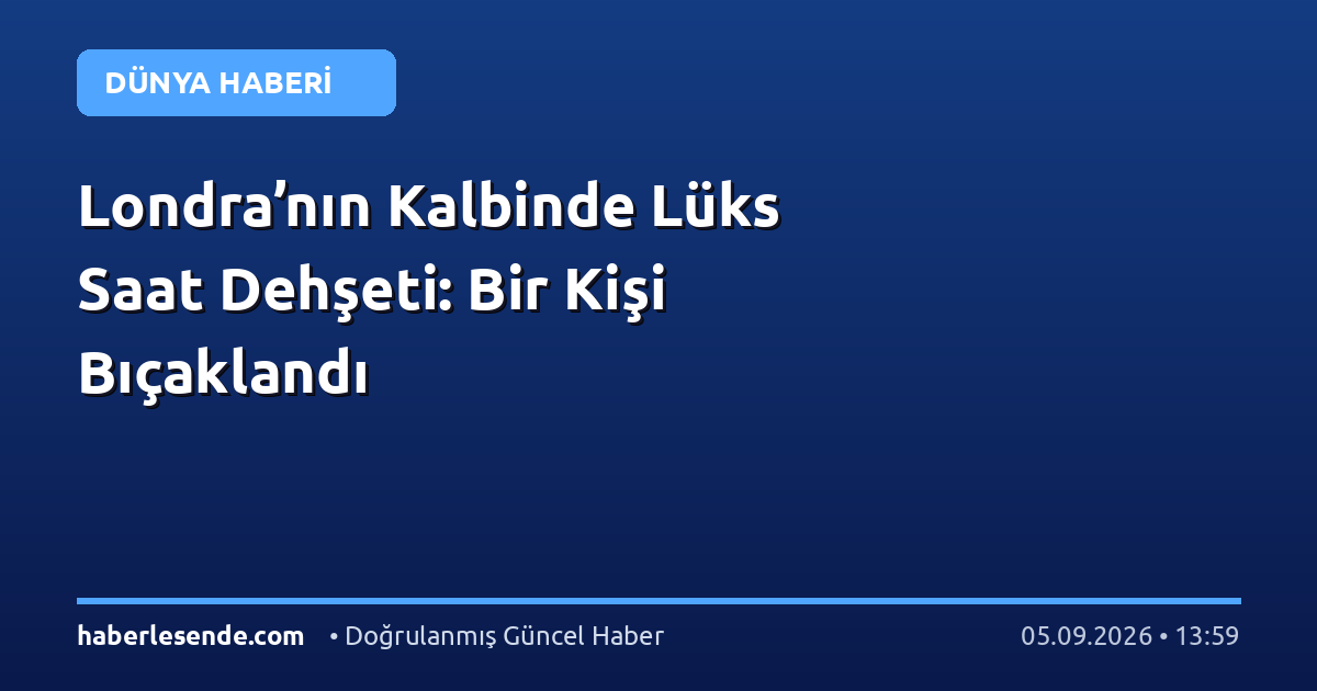 Londra’nın Kalbinde Lüks Saat Dehşeti: Bir Kişi Bıçaklandı