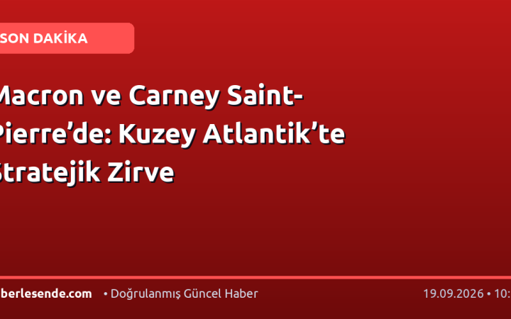 Macron ve Carney Saint-Pierre’de: Kuzey Atlantik’te Stratejik Zirve