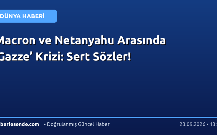 Macron ve Netanyahu Arasında ‘Gazze’ Krizi: Sert Sözler!