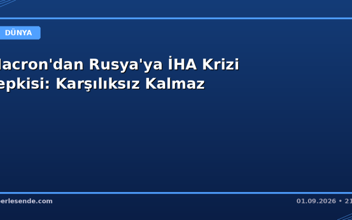 Macron'dan Rusya'ya İHA Krizi Tepkisi: Karşılıksız Kalmaz