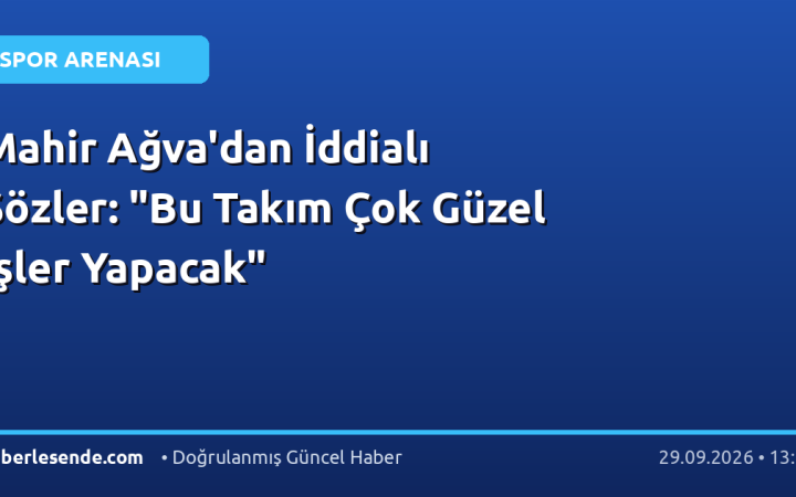 Mahir Ağva'dan İddialı Sözler: "Bu Takım Çok Güzel İşler Yapacak"
