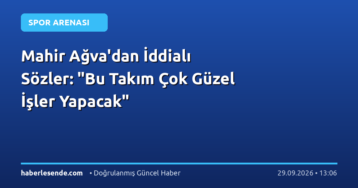Mahir Ağva'dan İddialı Sözler: "Bu Takım Çok Güzel İşler Yapacak"