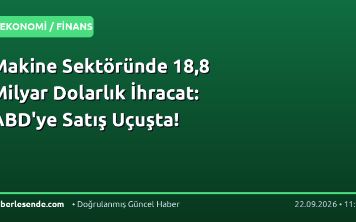 Makine Sektöründe 18,8 Milyar Dolarlık İhracat: ABD'ye Satış Uçuşta!