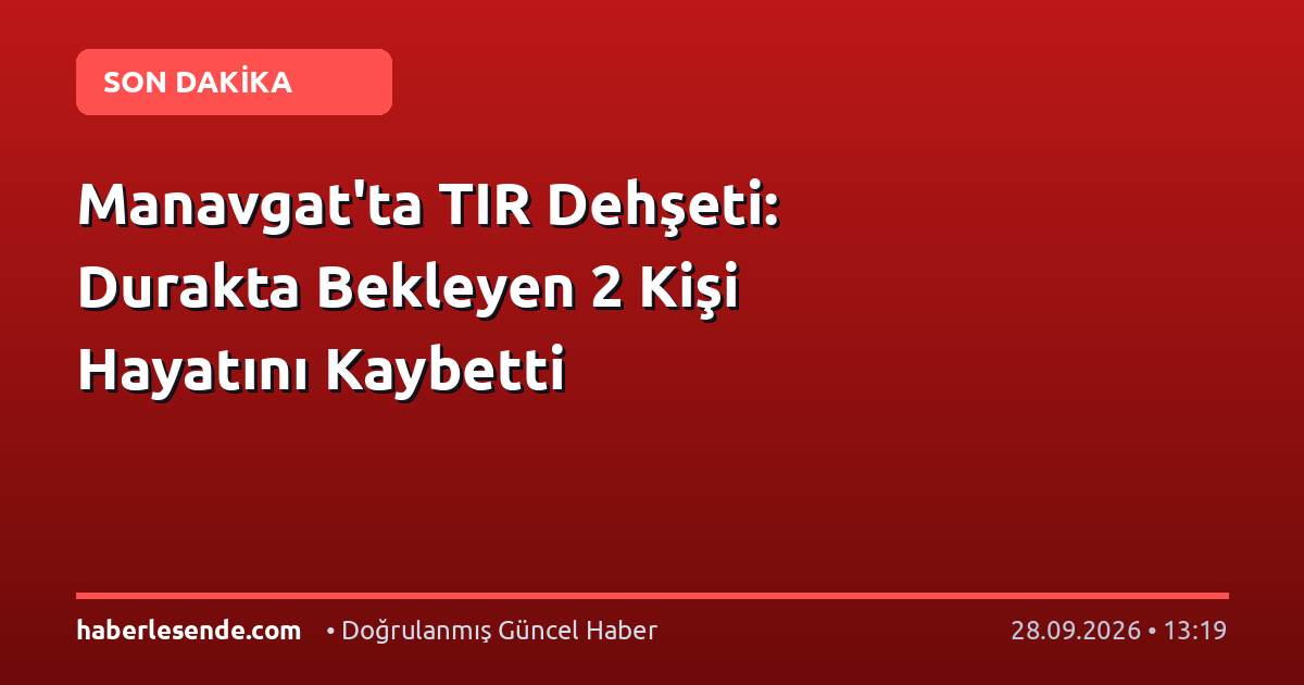 Manavgat'ta TIR Dehşeti: Durakta Bekleyen 2 Kişi Hayatını Kaybetti