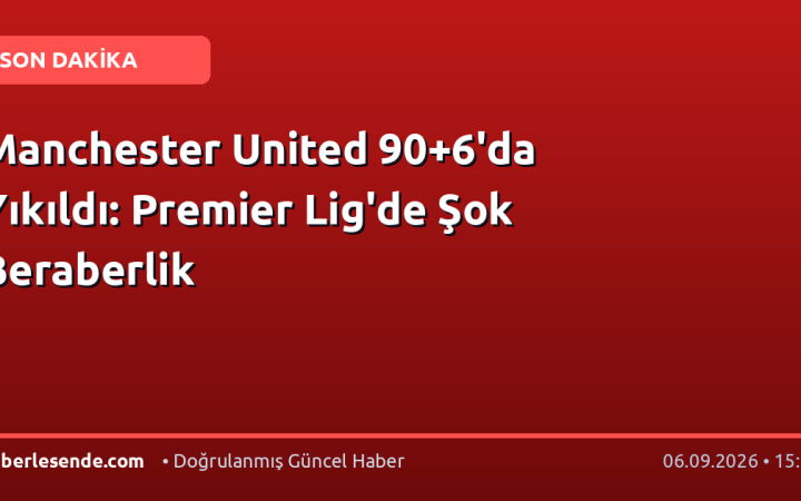 Manchester United 90+6'da Yıkıldı: Premier Lig'de Şok Beraberlik