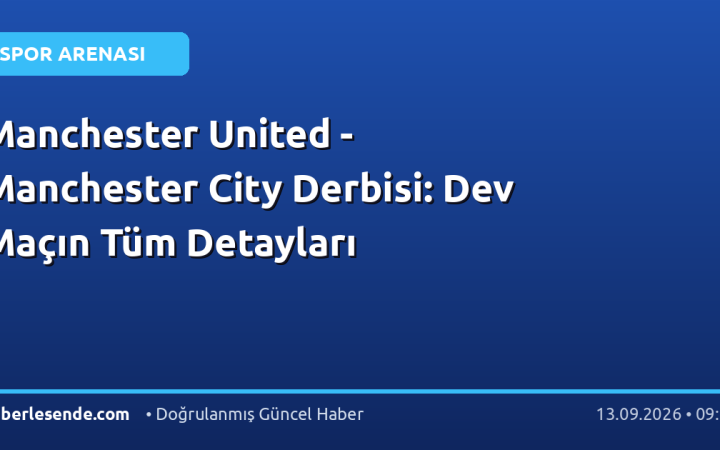 Manchester United - Manchester City Derbisi: Dev Maçın Tüm Detayları
