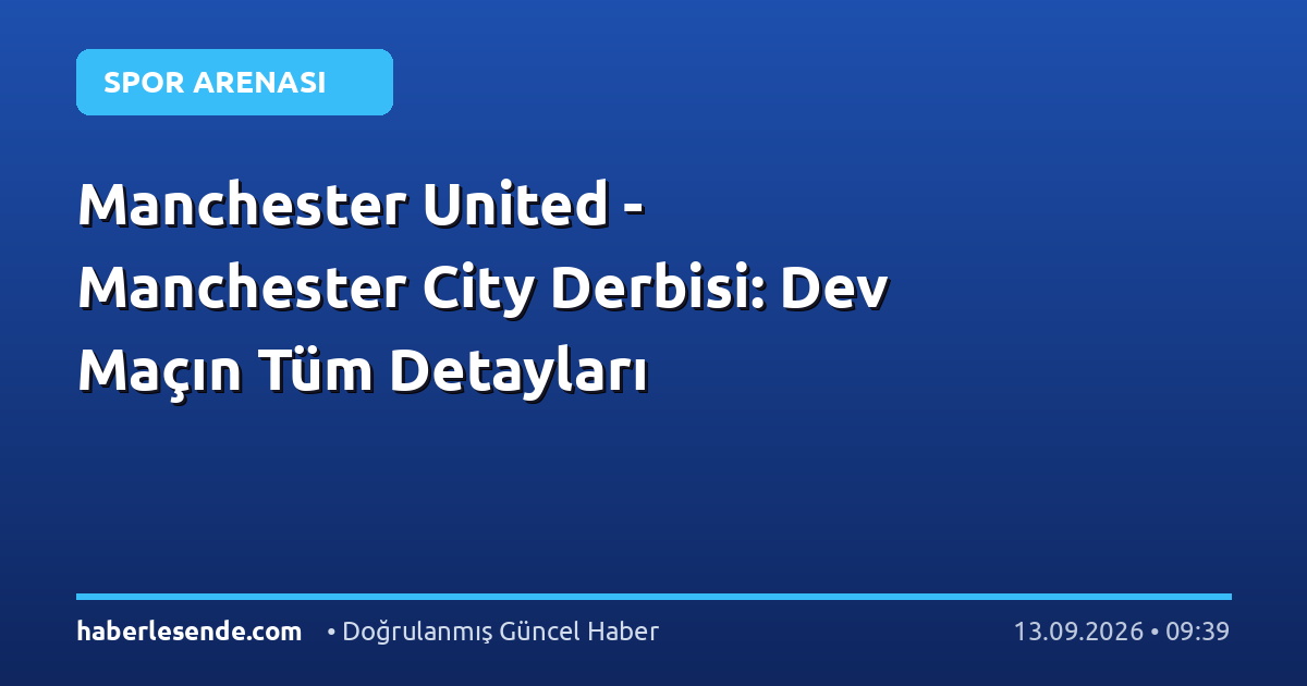 Manchester United - Manchester City Derbisi: Dev Maçın Tüm Detayları