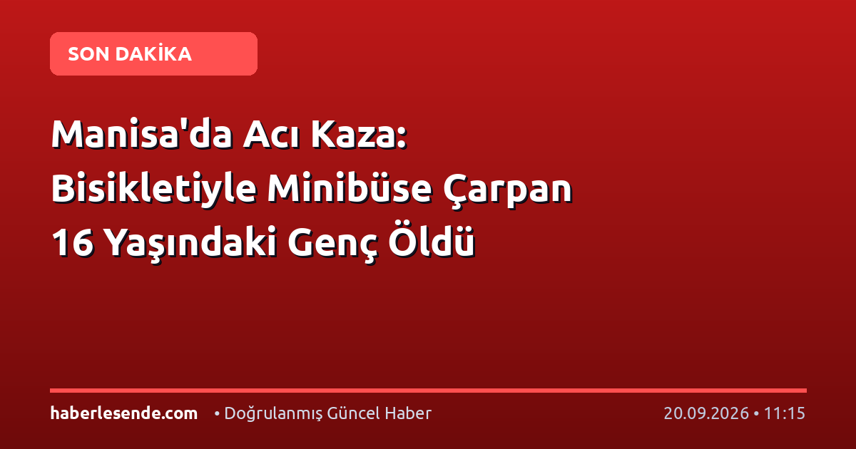 Manisa'da Acı Kaza: Bisikletiyle Minibüse Çarpan 16 Yaşındaki Genç Öldü