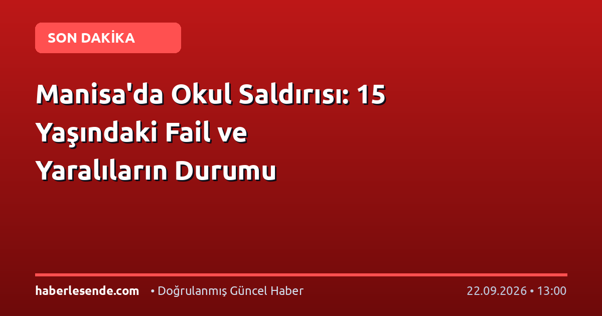 Manisa'da Okul Saldırısı: 15 Yaşındaki Fail ve Yaralıların Durumu